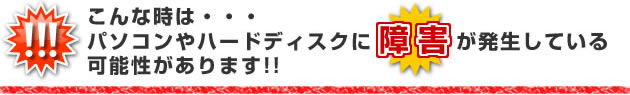 こんな時は・・・パソコンやハードディスクに障害が発生している可能性があります!!